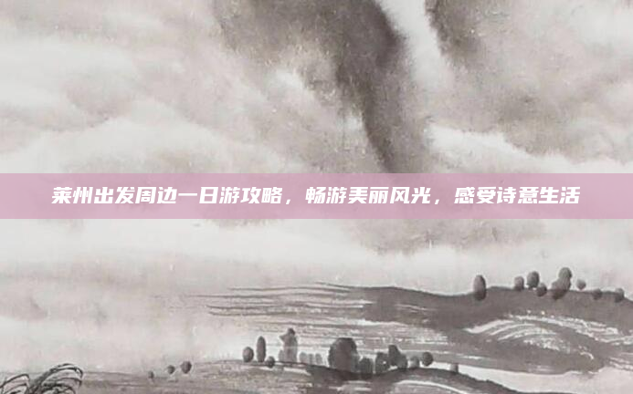 莱州出发周边一日游攻略，畅游美丽风光，感受诗意生活