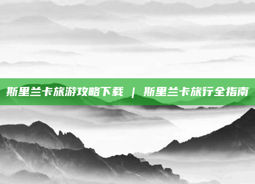 斯里兰卡旅游攻略下载 | 斯里兰卡旅行全指南
