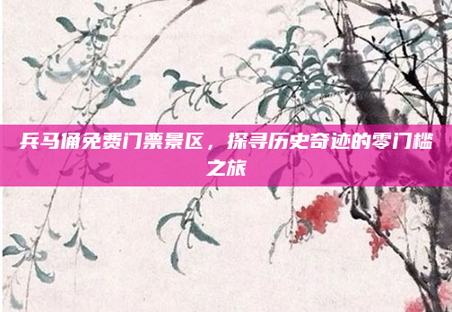兵马俑免费门票景区,探寻历史奇迹的零门槛之旅