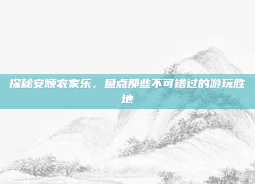 探秘安顺农家乐,盘点那些不可错过的游玩胜地