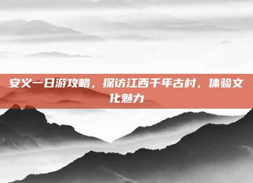 安义一日游攻略,探访江西千年古村,体验文化魅力