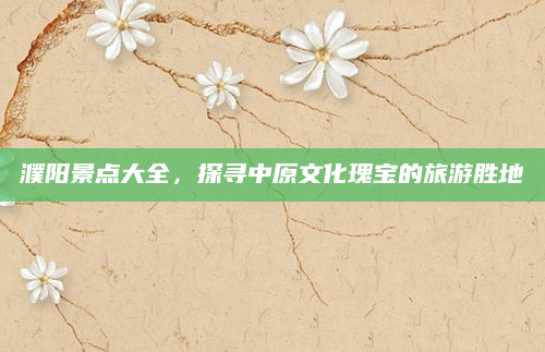 濮阳景点大全,探寻中原文化瑰宝的旅游胜地