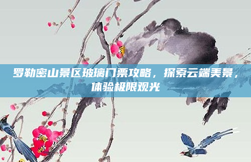 罗勒密山景区玻璃门票攻略,探索云端美景,体验极限观光