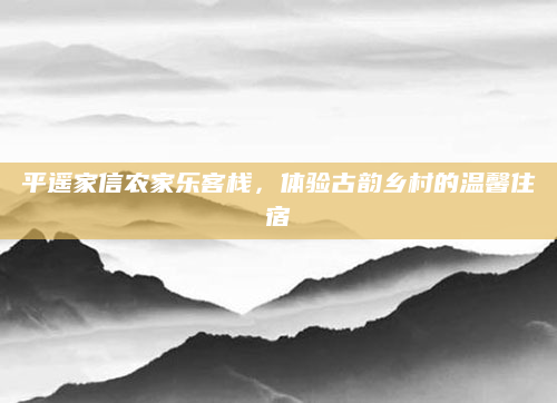 平遥家信农家乐客栈,体验古韵乡村的温馨住宿