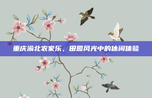 重庆渝北农家乐,田园风光中的休闲体验