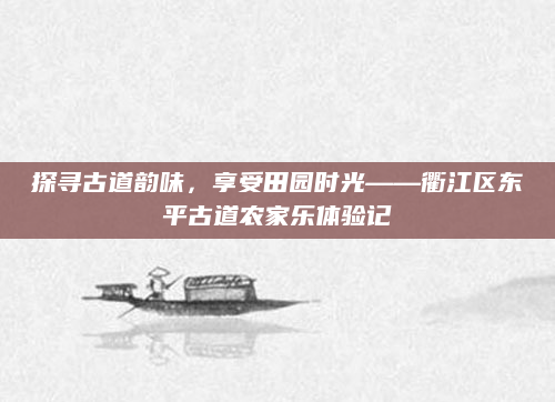探寻古道韵味,享受田园时光——衢江区东平古道农家乐体验记