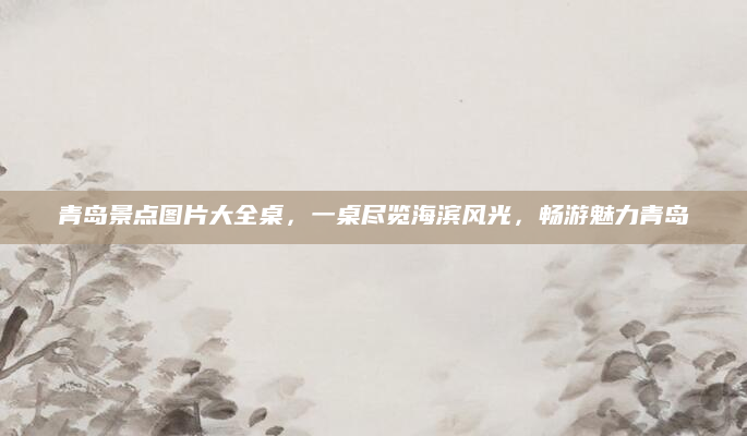 青岛景点图片大全桌，一桌尽览海滨风光，畅游魅力青岛