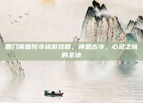 厦门南普陀寺旅游攻略,禅意古寺,心灵之旅的圣地