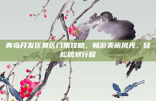 青岛开发区景区门票攻略,畅游美丽风光,轻松规划行程