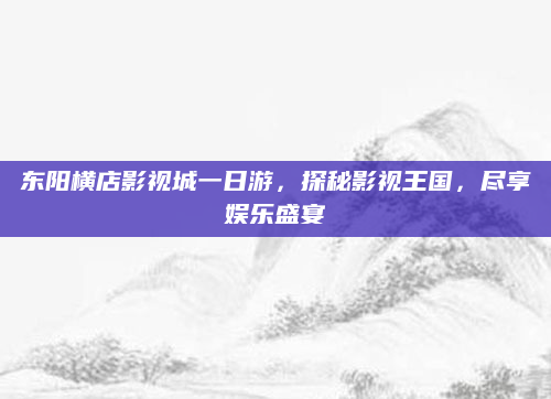 东阳横店影视城一日游,探秘影视王国,尽享娱乐盛宴