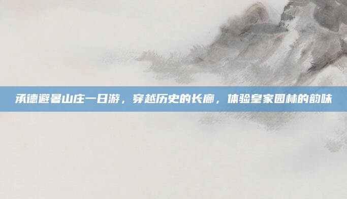 承德避暑山庄一日游,穿越历史的长廊,体验皇家园林的韵味