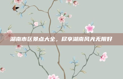 湖南市区景点大全,尽享湖南风光无限好