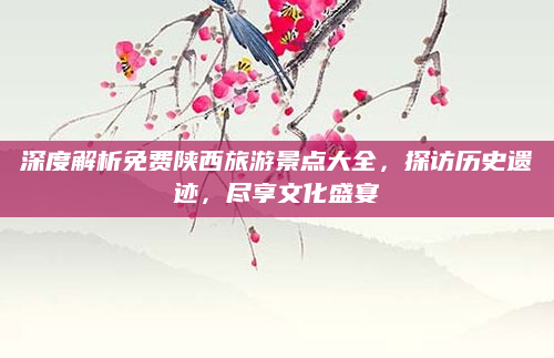 深度解析免费陕西旅游景点大全，探访历史遗迹，尽享文化盛宴