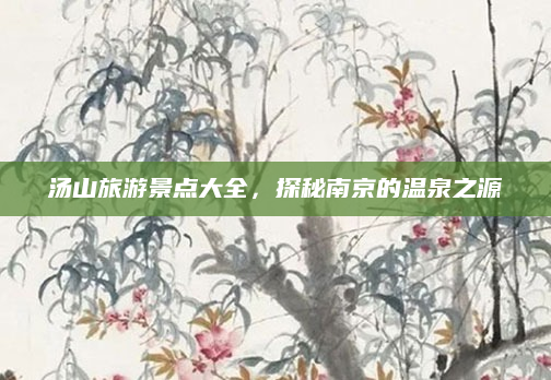 汤山旅游景点大全，探秘南京的温泉之源