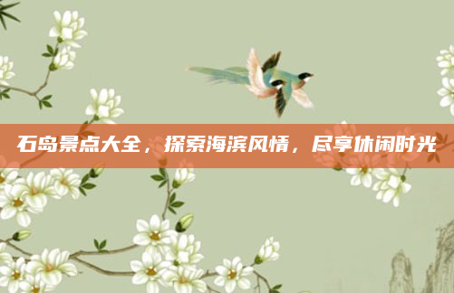 石岛景点大全,探索海滨风情,尽享休闲时光