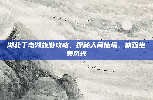 湖北千岛湖旅游攻略，探秘人间仙境，体验绝美风光