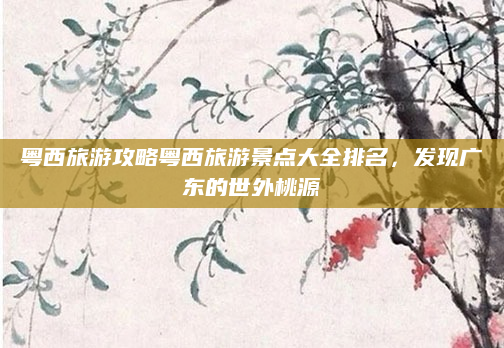 粤西旅游攻略粤西旅游景点大全排名，发现广东的世外桃源