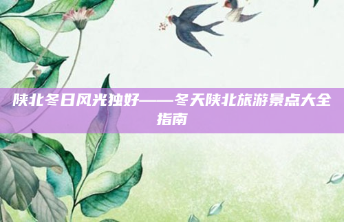 陕北冬日风光独好——冬天陕北旅游景点大全指南