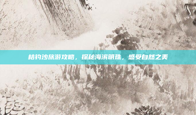 桔钓沙旅游攻略,探秘海滨明珠,感受自然之美