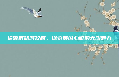 伦敦市旅游攻略,探索英国心脏的无限魅力