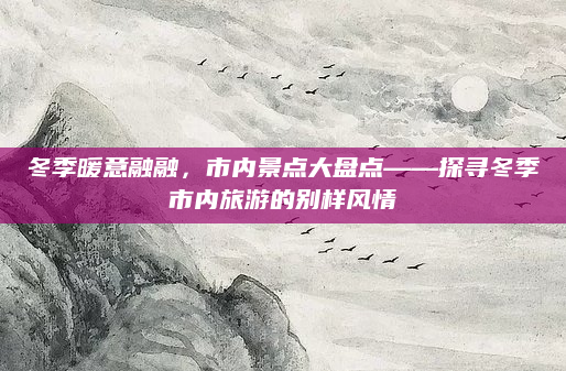 冬季暖意融融,市内景点大盘点——探寻冬季市内旅游的别样风情