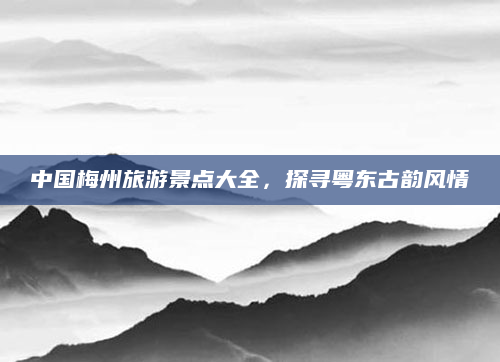 中国梅州旅游景点大全，探寻粤东古韵风情