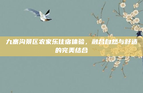 九寨沟景区农家乐住宿体验，融合自然与舒适的完美结合
