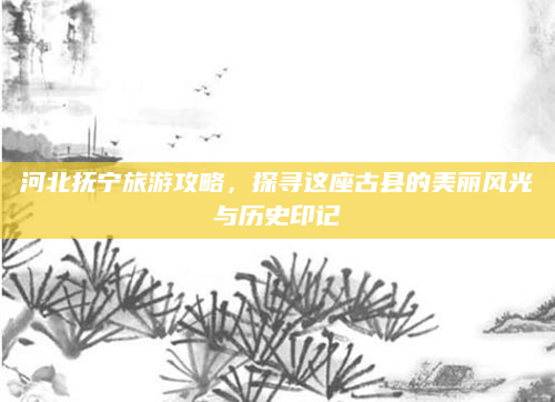 河北抚宁旅游攻略,探寻这座古县的美丽风光与历史印记