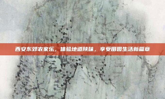 西安东郊农家乐,体验地道陕味,享受田园生活新篇章