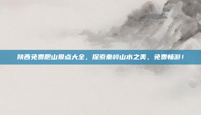 陕西免费爬山景点大全,探索秦岭山水之美,免费畅游!
