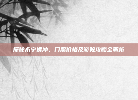 探秘永宁侯冲,门票价格及游览攻略全解析