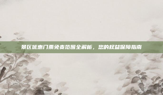 景区优惠门票免责范围全解析,您的权益保障指南