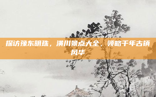 探访豫东明珠，潢川景点大全，领略千年古镇风华