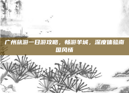 广州旅游一日游攻略,畅游羊城,深度体验南国风情
