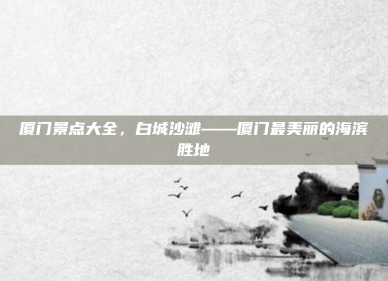 厦门景点大全,白城沙滩——厦门最美丽的海滨胜地