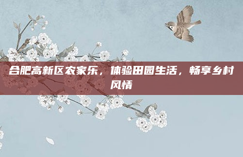 合肥高新区农家乐,体验田园生活,畅享乡村风情