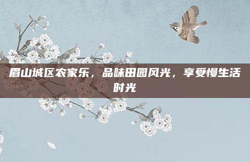 眉山城区农家乐,品味田园风光,享受慢生活时光