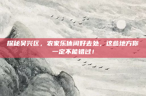 探秘吴兴区，农家乐休闲好去处，这些地方你一定不能错过！