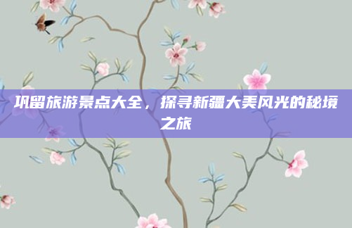 巩留旅游景点大全,探寻新疆大美风光的秘境之旅
