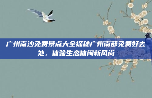 广州南沙免费景点大全探秘广州南部免费好去处,体验生态休闲新风尚
