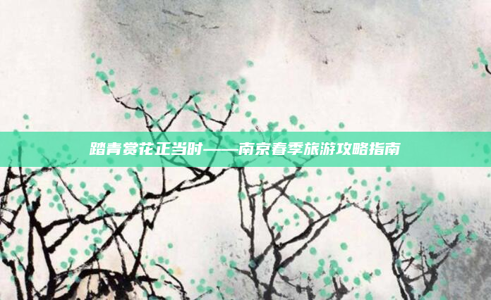 踏青赏花正当时——南京春季旅游攻略指南