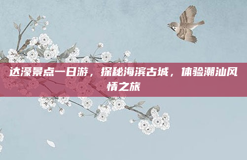 达濠景点一日游,探秘海滨古城,体验潮汕风情之旅