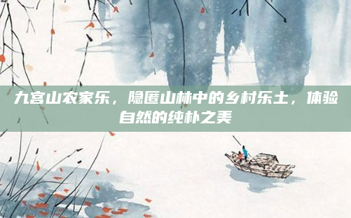 九宫山农家乐,隐匿山林中的乡村乐土,体验自然的纯朴之美
