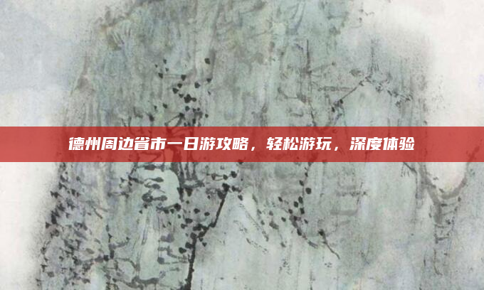 德州周边省市一日游攻略，轻松游玩，深度体验