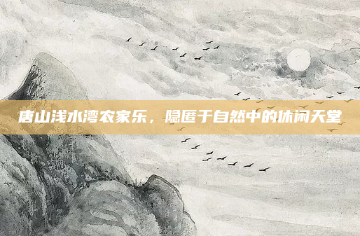 唐山浅水湾农家乐，隐匿于自然中的休闲天堂