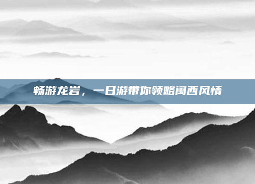 畅游龙岩，一日游带你领略闽西风情