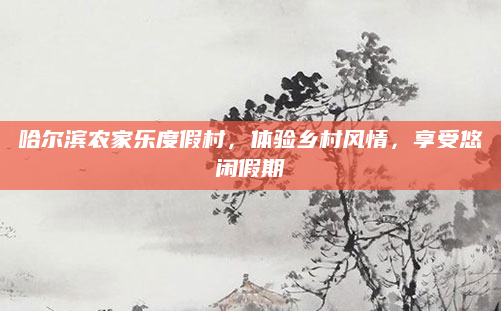 哈尔滨农家乐度假村,体验乡村风情,享受悠闲假期