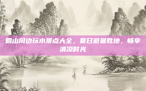 眉山周边玩水景点大全,夏日避暑胜地,畅享清凉时光