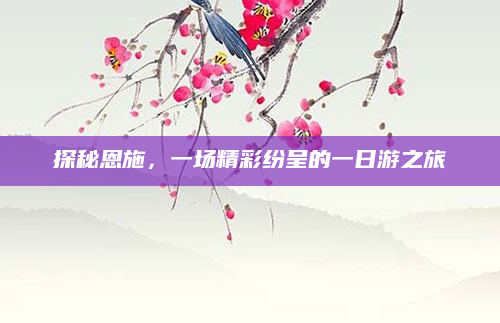 探秘恩施，一场精彩纷呈的一日游之旅