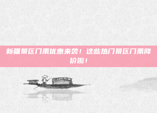 新疆景区门票优惠来袭!这些热门景区门票降价啦!